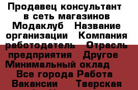 Продавец-консультант. в сеть магазинов Модаклуб › Название организации ­ Компания-работодатель › Отрасль предприятия ­ Другое › Минимальный оклад ­ 1 - Все города Работа » Вакансии   . Тверская обл.,Нелидово г.